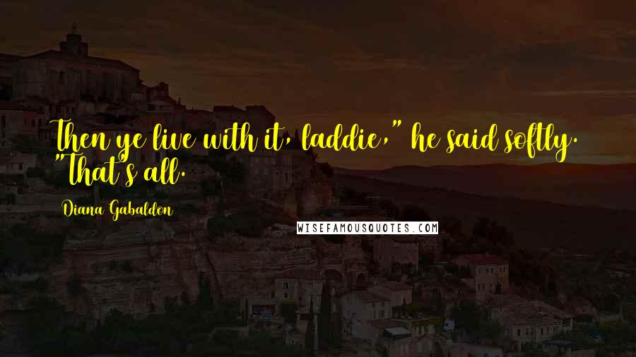 Diana Gabaldon Quotes: Then ye live with it, laddie," he said softly. "That's all.