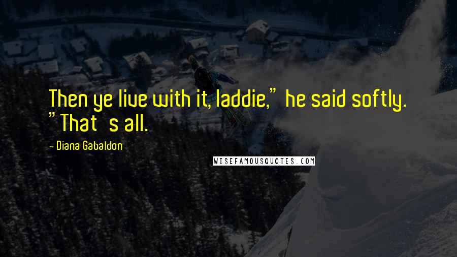 Diana Gabaldon Quotes: Then ye live with it, laddie," he said softly. "That's all.