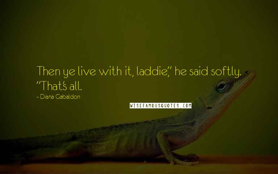 Diana Gabaldon Quotes: Then ye live with it, laddie," he said softly. "That's all.