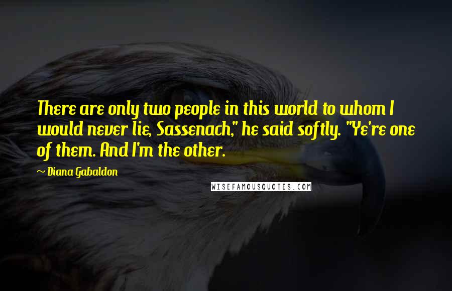 Diana Gabaldon Quotes: There are only two people in this world to whom I would never lie, Sassenach," he said softly. "Ye're one of them. And I'm the other.