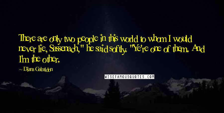 Diana Gabaldon Quotes: There are only two people in this world to whom I would never lie, Sassenach," he said softly. "Ye're one of them. And I'm the other.