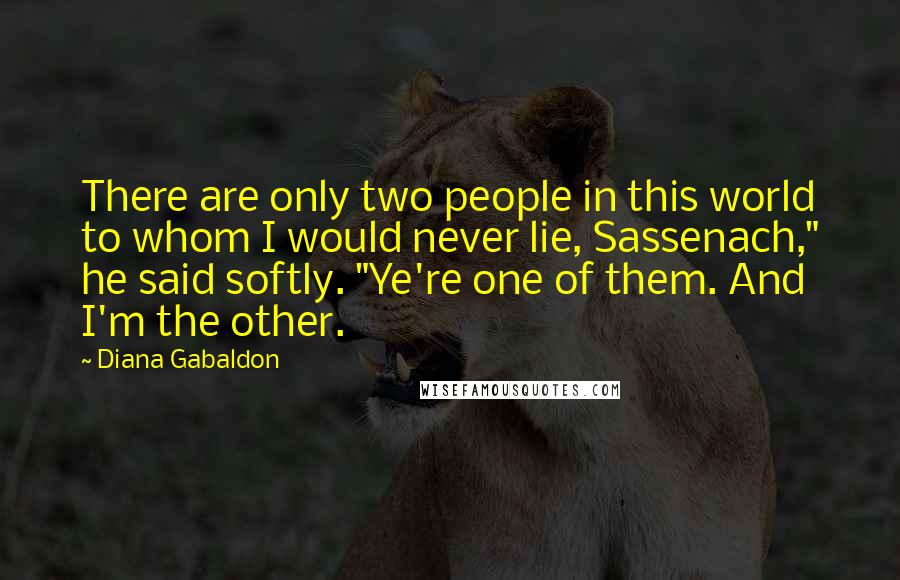 Diana Gabaldon Quotes: There are only two people in this world to whom I would never lie, Sassenach," he said softly. "Ye're one of them. And I'm the other.