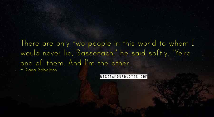 Diana Gabaldon Quotes: There are only two people in this world to whom I would never lie, Sassenach," he said softly. "Ye're one of them. And I'm the other.