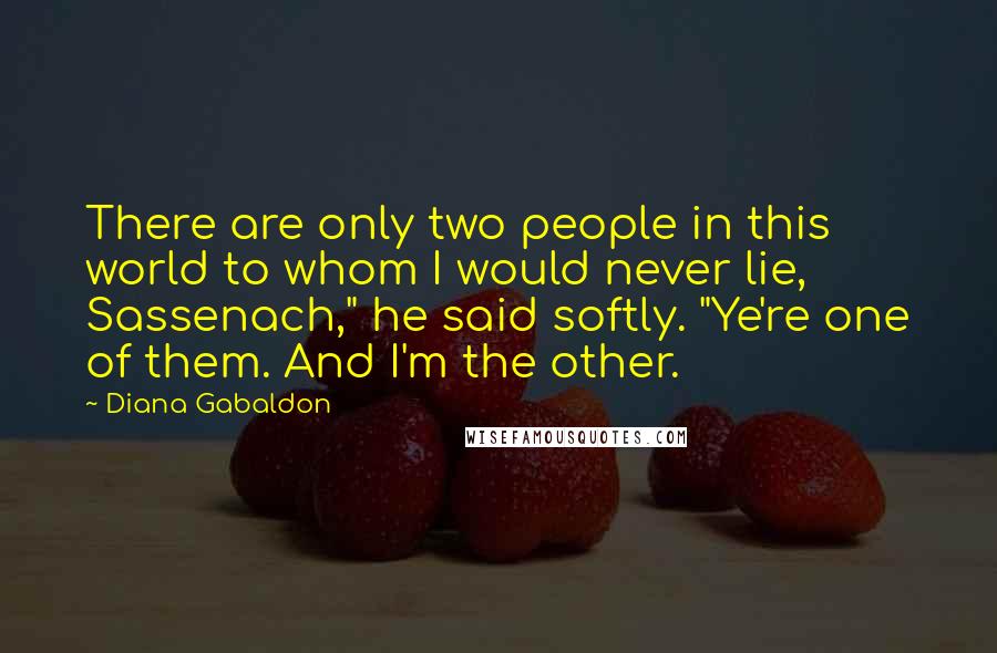 Diana Gabaldon Quotes: There are only two people in this world to whom I would never lie, Sassenach," he said softly. "Ye're one of them. And I'm the other.