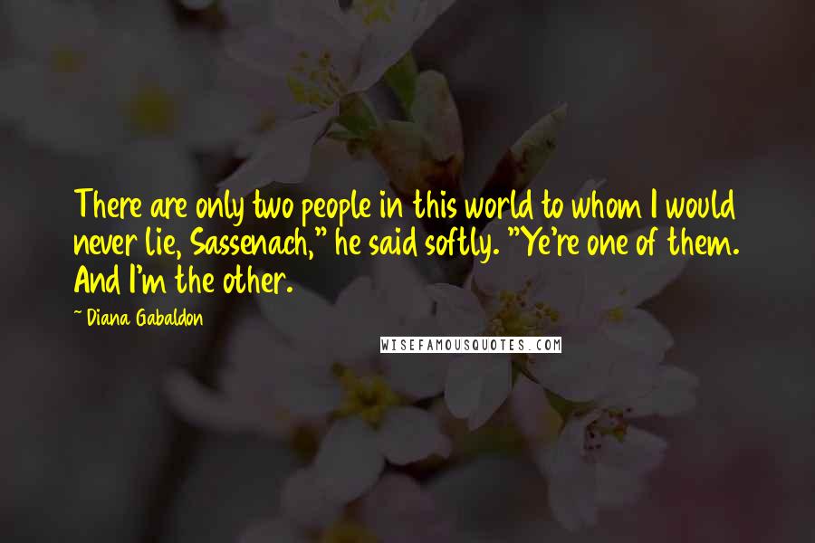 Diana Gabaldon Quotes: There are only two people in this world to whom I would never lie, Sassenach," he said softly. "Ye're one of them. And I'm the other.