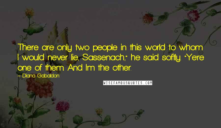 Diana Gabaldon Quotes: There are only two people in this world to whom I would never lie, Sassenach," he said softly. "Ye're one of them. And I'm the other.