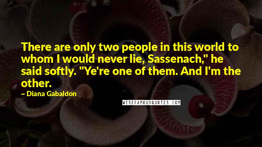 Diana Gabaldon Quotes: There are only two people in this world to whom I would never lie, Sassenach," he said softly. "Ye're one of them. And I'm the other.