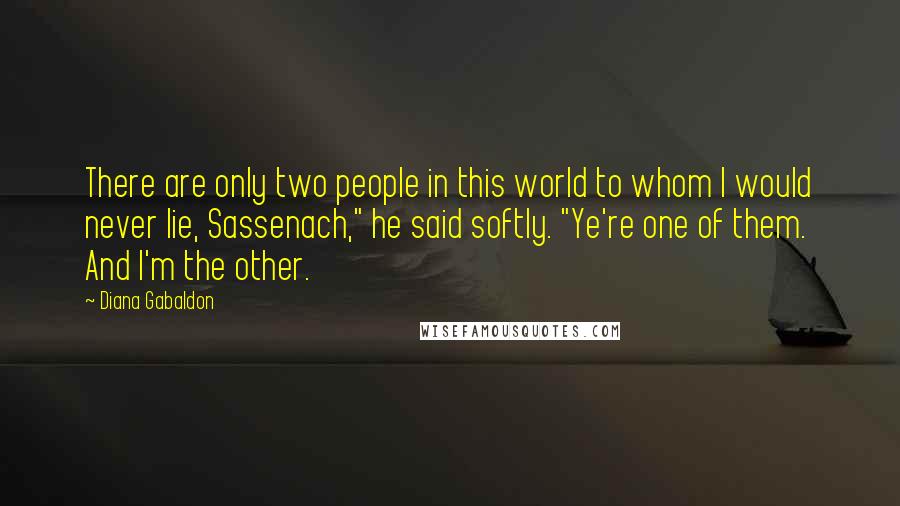 Diana Gabaldon Quotes: There are only two people in this world to whom I would never lie, Sassenach," he said softly. "Ye're one of them. And I'm the other.