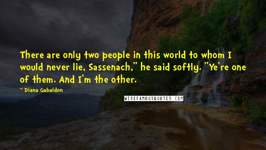 Diana Gabaldon Quotes: There are only two people in this world to whom I would never lie, Sassenach," he said softly. "Ye're one of them. And I'm the other.