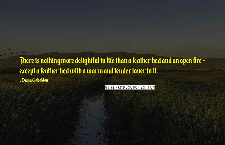 Diana Gabaldon Quotes: There is nothing more delightful in life than a feather bed and an open fire - except a feather bed with a warm and tender lover in it.