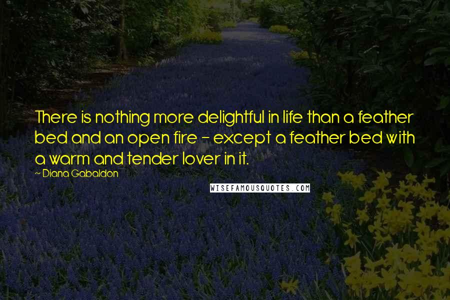 Diana Gabaldon Quotes: There is nothing more delightful in life than a feather bed and an open fire - except a feather bed with a warm and tender lover in it.