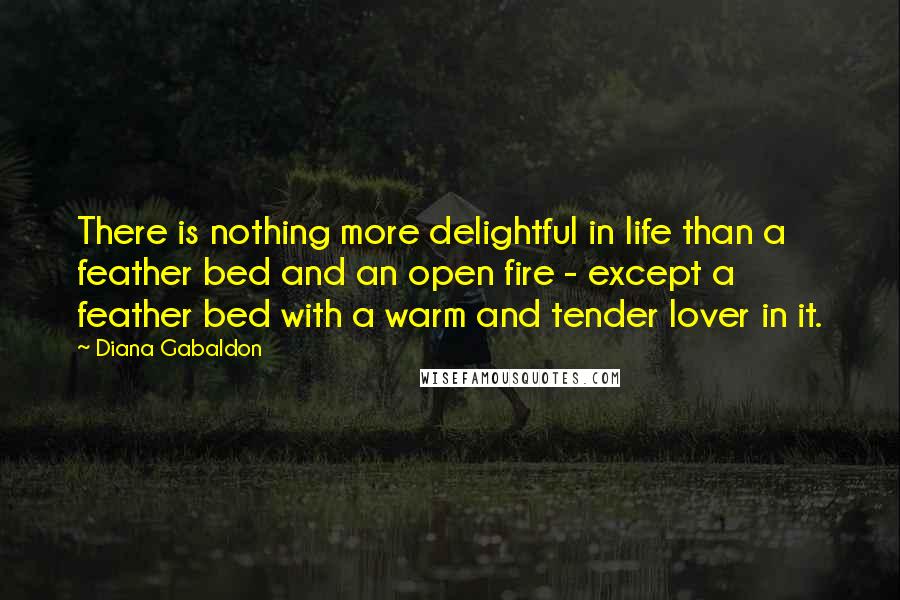 Diana Gabaldon Quotes: There is nothing more delightful in life than a feather bed and an open fire - except a feather bed with a warm and tender lover in it.