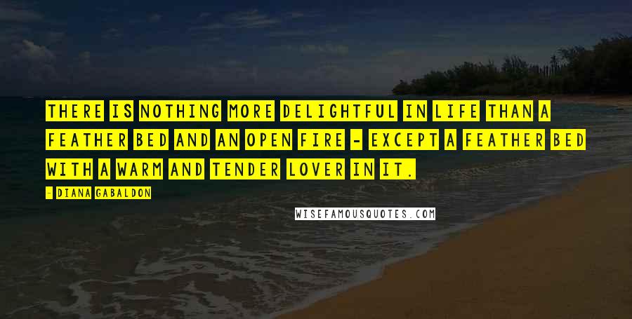 Diana Gabaldon Quotes: There is nothing more delightful in life than a feather bed and an open fire - except a feather bed with a warm and tender lover in it.
