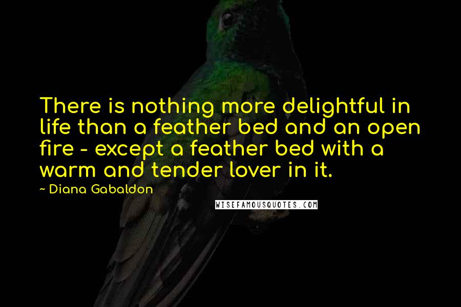 Diana Gabaldon Quotes: There is nothing more delightful in life than a feather bed and an open fire - except a feather bed with a warm and tender lover in it.