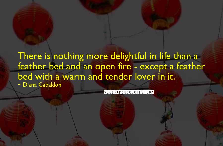 Diana Gabaldon Quotes: There is nothing more delightful in life than a feather bed and an open fire - except a feather bed with a warm and tender lover in it.