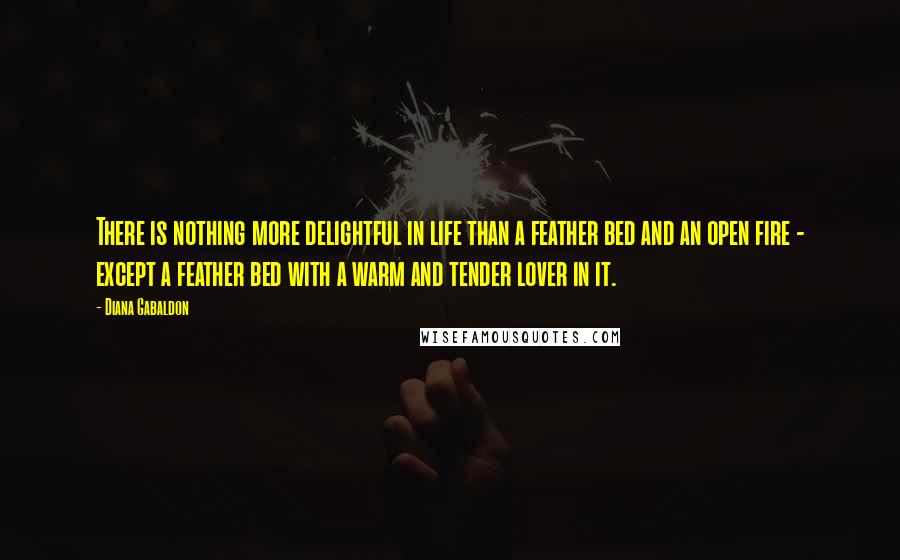 Diana Gabaldon Quotes: There is nothing more delightful in life than a feather bed and an open fire - except a feather bed with a warm and tender lover in it.