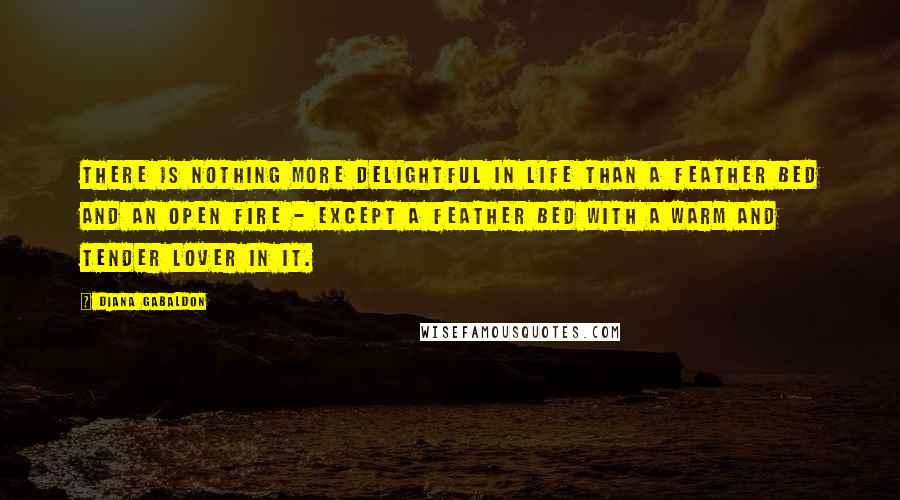 Diana Gabaldon Quotes: There is nothing more delightful in life than a feather bed and an open fire - except a feather bed with a warm and tender lover in it.