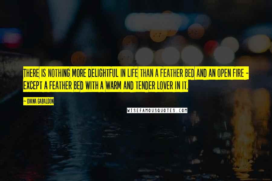 Diana Gabaldon Quotes: There is nothing more delightful in life than a feather bed and an open fire - except a feather bed with a warm and tender lover in it.