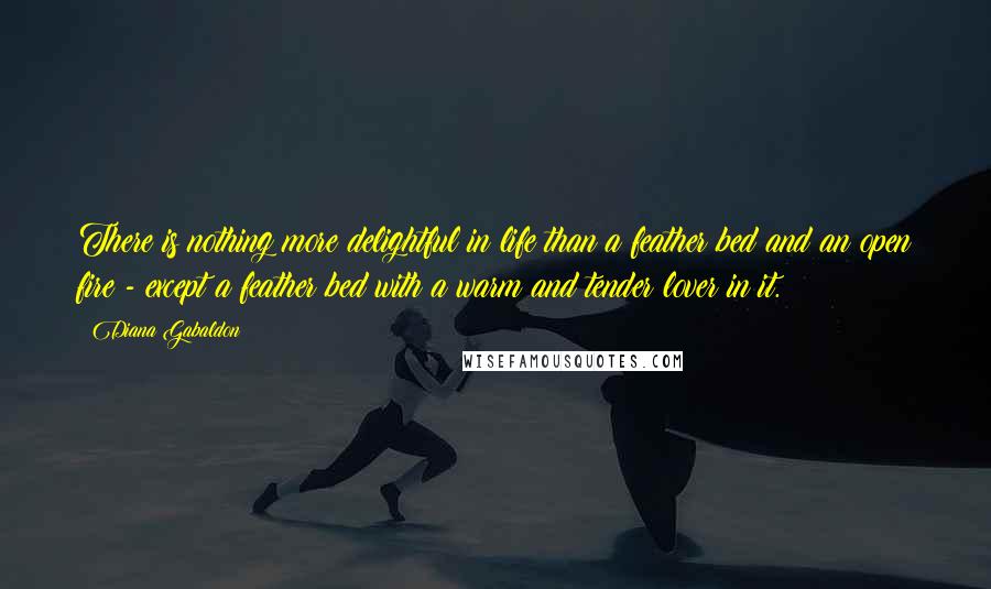 Diana Gabaldon Quotes: There is nothing more delightful in life than a feather bed and an open fire - except a feather bed with a warm and tender lover in it.