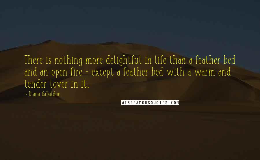 Diana Gabaldon Quotes: There is nothing more delightful in life than a feather bed and an open fire - except a feather bed with a warm and tender lover in it.