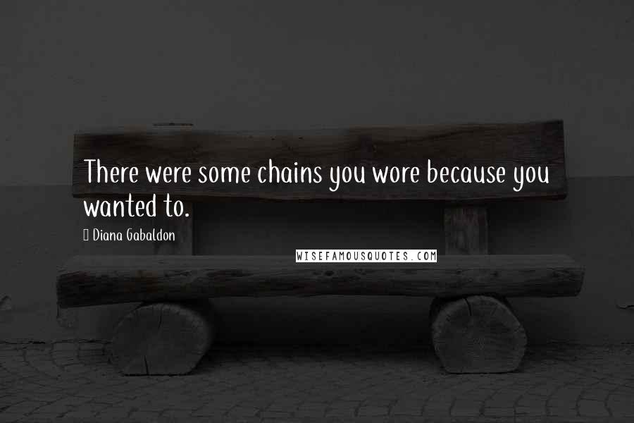 Diana Gabaldon Quotes: There were some chains you wore because you wanted to.