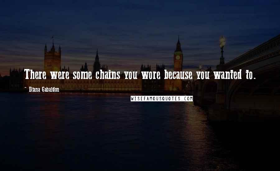 Diana Gabaldon Quotes: There were some chains you wore because you wanted to.