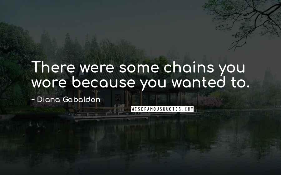 Diana Gabaldon Quotes: There were some chains you wore because you wanted to.