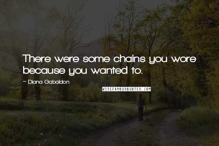 Diana Gabaldon Quotes: There were some chains you wore because you wanted to.