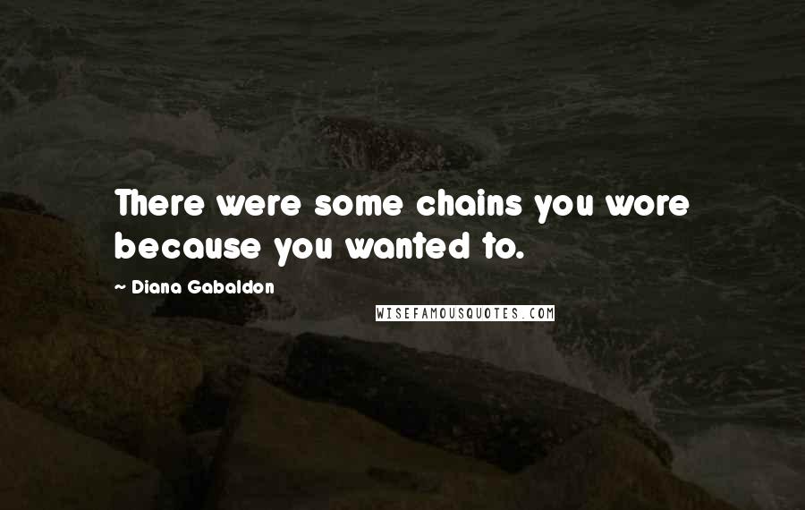 Diana Gabaldon Quotes: There were some chains you wore because you wanted to.