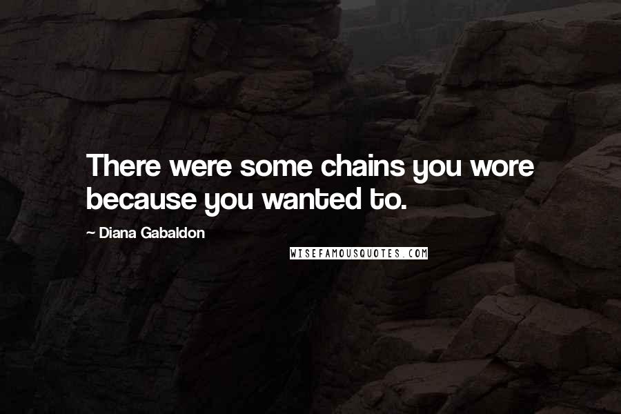 Diana Gabaldon Quotes: There were some chains you wore because you wanted to.