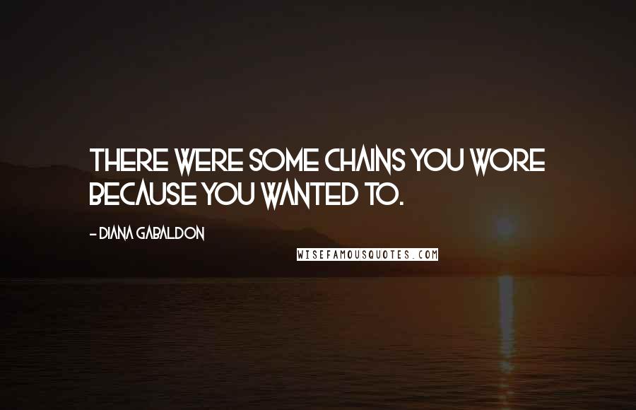 Diana Gabaldon Quotes: There were some chains you wore because you wanted to.