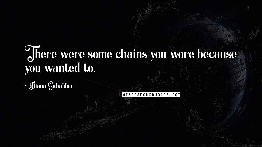 Diana Gabaldon Quotes: There were some chains you wore because you wanted to.