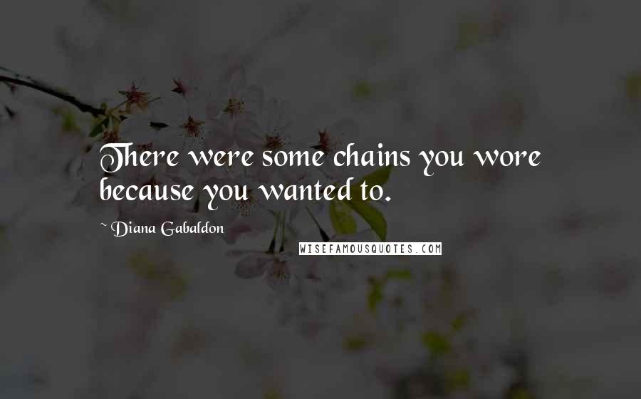 Diana Gabaldon Quotes: There were some chains you wore because you wanted to.