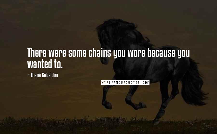 Diana Gabaldon Quotes: There were some chains you wore because you wanted to.