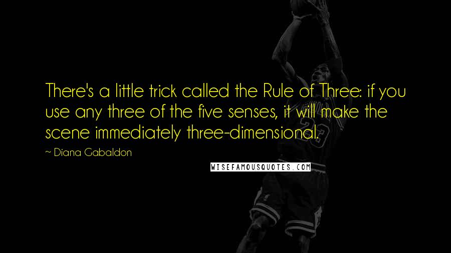 Diana Gabaldon Quotes: There's a little trick called the Rule of Three: if you use any three of the five senses, it will make the scene immediately three-dimensional.