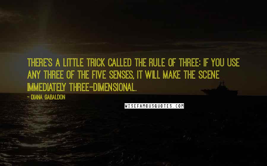 Diana Gabaldon Quotes: There's a little trick called the Rule of Three: if you use any three of the five senses, it will make the scene immediately three-dimensional.