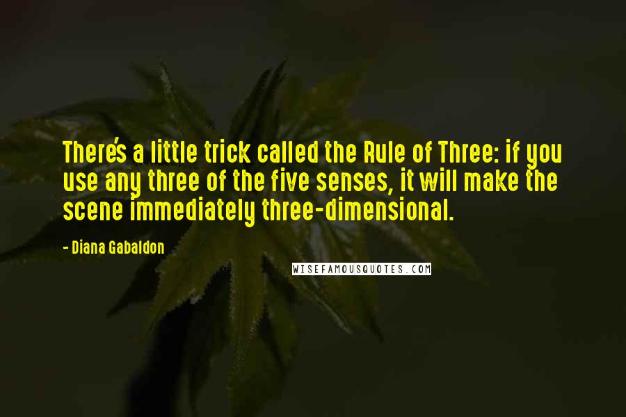 Diana Gabaldon Quotes: There's a little trick called the Rule of Three: if you use any three of the five senses, it will make the scene immediately three-dimensional.