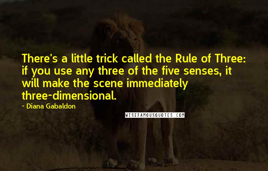 Diana Gabaldon Quotes: There's a little trick called the Rule of Three: if you use any three of the five senses, it will make the scene immediately three-dimensional.