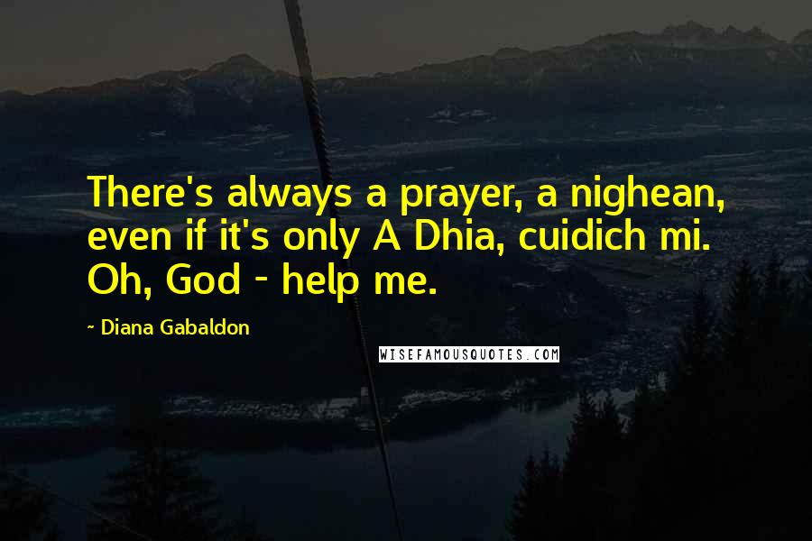Diana Gabaldon Quotes: There's always a prayer, a nighean, even if it's only A Dhia, cuidich mi. Oh, God - help me.