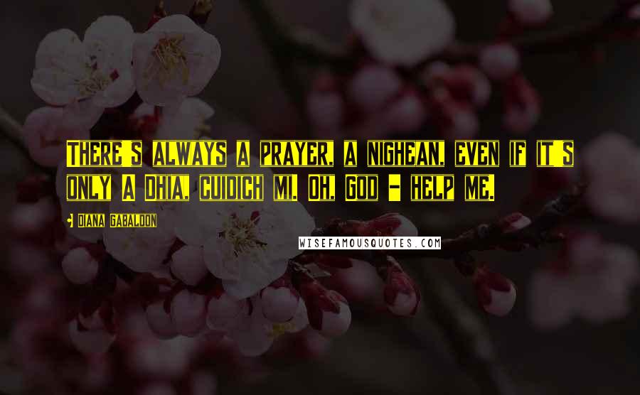 Diana Gabaldon Quotes: There's always a prayer, a nighean, even if it's only A Dhia, cuidich mi. Oh, God - help me.