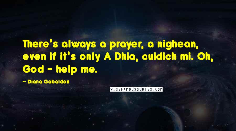 Diana Gabaldon Quotes: There's always a prayer, a nighean, even if it's only A Dhia, cuidich mi. Oh, God - help me.