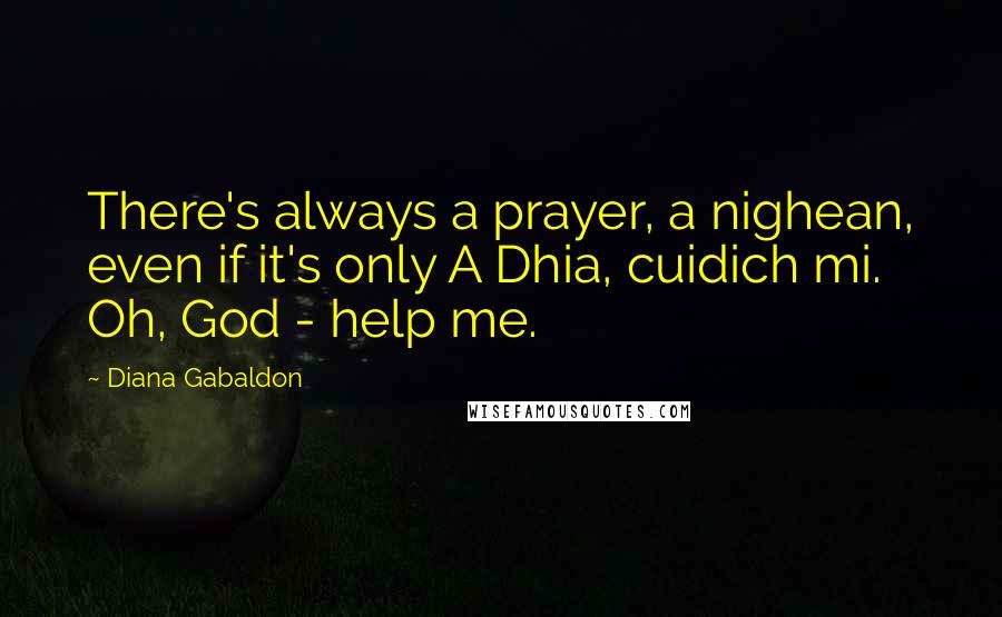 Diana Gabaldon Quotes: There's always a prayer, a nighean, even if it's only A Dhia, cuidich mi. Oh, God - help me.