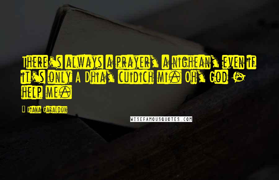 Diana Gabaldon Quotes: There's always a prayer, a nighean, even if it's only A Dhia, cuidich mi. Oh, God - help me.