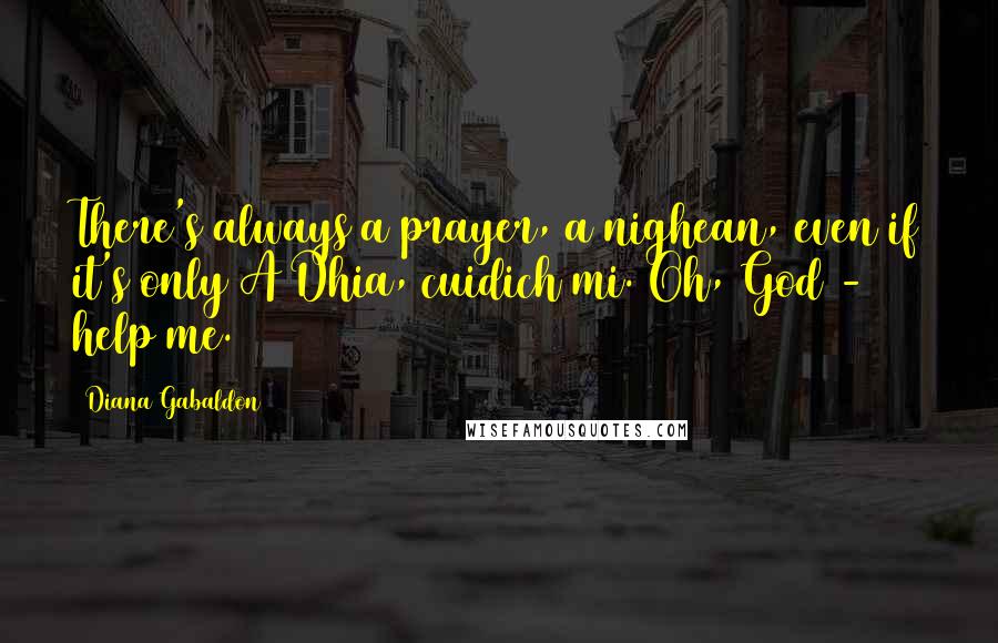 Diana Gabaldon Quotes: There's always a prayer, a nighean, even if it's only A Dhia, cuidich mi. Oh, God - help me.