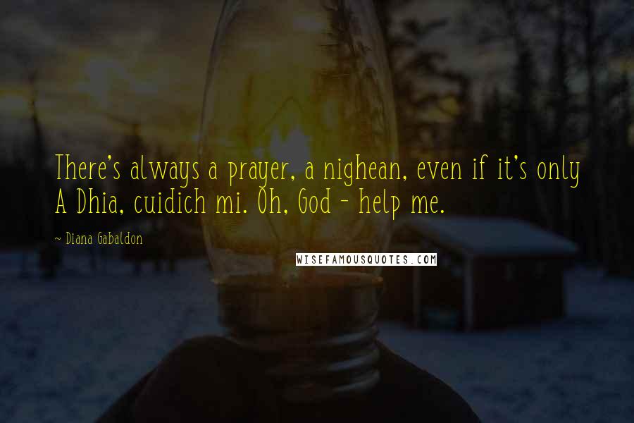 Diana Gabaldon Quotes: There's always a prayer, a nighean, even if it's only A Dhia, cuidich mi. Oh, God - help me.