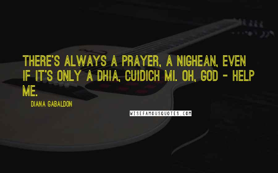 Diana Gabaldon Quotes: There's always a prayer, a nighean, even if it's only A Dhia, cuidich mi. Oh, God - help me.