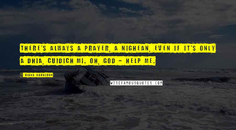 Diana Gabaldon Quotes: There's always a prayer, a nighean, even if it's only A Dhia, cuidich mi. Oh, God - help me.