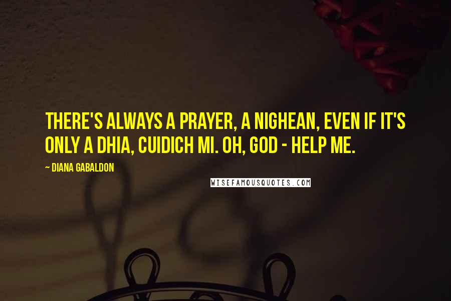 Diana Gabaldon Quotes: There's always a prayer, a nighean, even if it's only A Dhia, cuidich mi. Oh, God - help me.