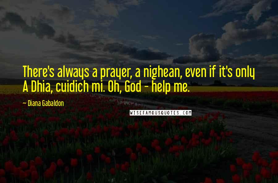 Diana Gabaldon Quotes: There's always a prayer, a nighean, even if it's only A Dhia, cuidich mi. Oh, God - help me.