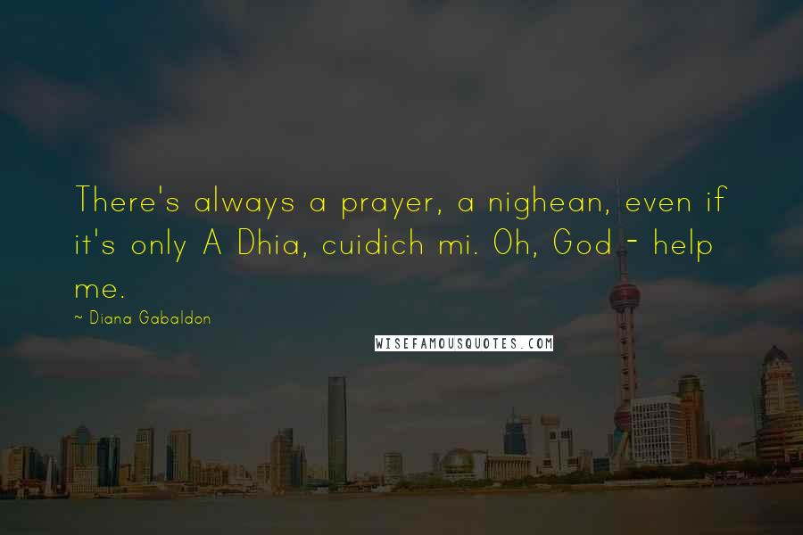 Diana Gabaldon Quotes: There's always a prayer, a nighean, even if it's only A Dhia, cuidich mi. Oh, God - help me.